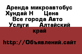 Аренда микроавтобус Хундай Н1  › Цена ­ 50 - Все города Авто » Услуги   . Алтайский край